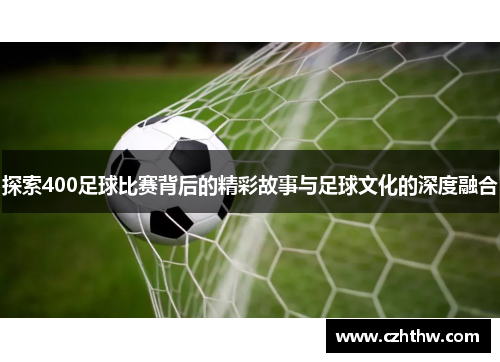 探索400足球比赛背后的精彩故事与足球文化的深度融合