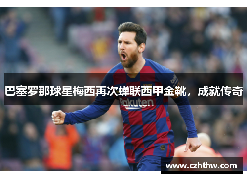 巴塞罗那球星梅西再次蝉联西甲金靴，成就传奇