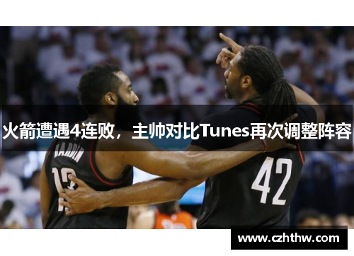 火箭遭遇4连败，主帅对比Tunes再次调整阵容