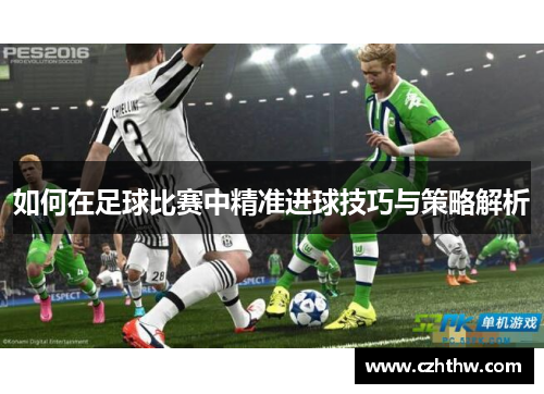 如何在足球比赛中精准进球技巧与策略解析