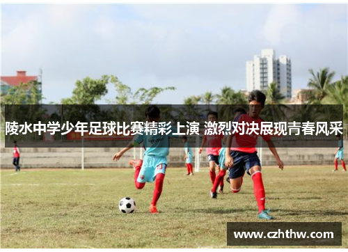 陵水中学少年足球比赛精彩上演 激烈对决展现青春风采