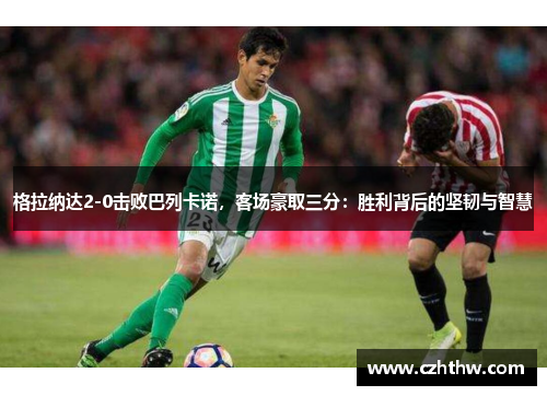 格拉纳达2-0击败巴列卡诺，客场豪取三分：胜利背后的坚韧与智慧