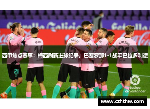 西甲焦点赛事：梅西刷新进球纪录，巴塞罗那1-1战平巴拉多利德