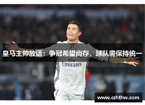 皇马主帅放话：争冠希望尚存，球队需保持统一