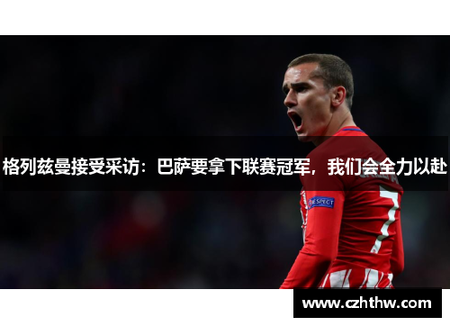 格列兹曼接受采访：巴萨要拿下联赛冠军，我们会全力以赴