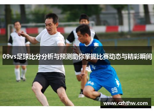 09vs足球比分分析与预测助你掌握比赛动态与精彩瞬间