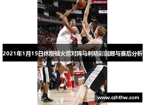 2021年1月15日休斯顿火箭对阵马刺精彩回顾与赛后分析