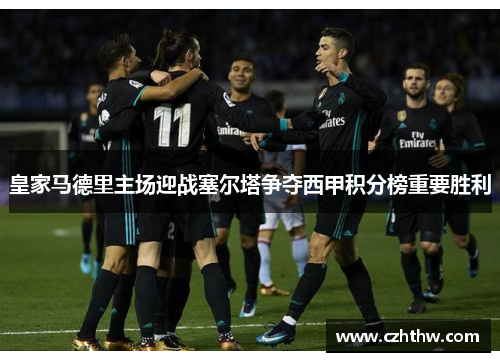 皇家马德里主场迎战塞尔塔争夺西甲积分榜重要胜利