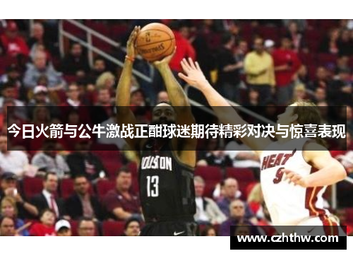 今日火箭与公牛激战正酣球迷期待精彩对决与惊喜表现