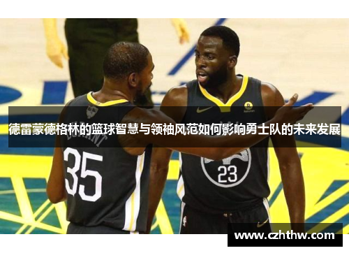 德雷蒙德格林的篮球智慧与领袖风范如何影响勇士队的未来发展